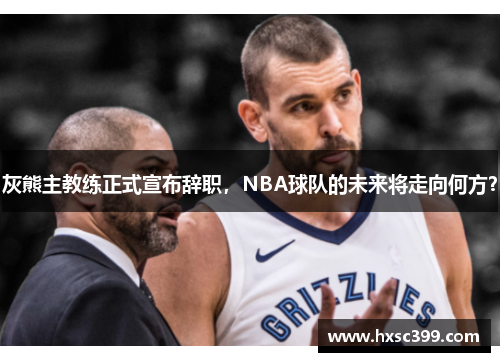 灰熊主教练正式宣布辞职，NBA球队的未来将走向何方？